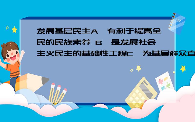 发展基层民主A,有利于提高全民的民族素养 B,是发展社会主义民主的基础性工程C,为基层群众直接参与国家事务的管理提供了更