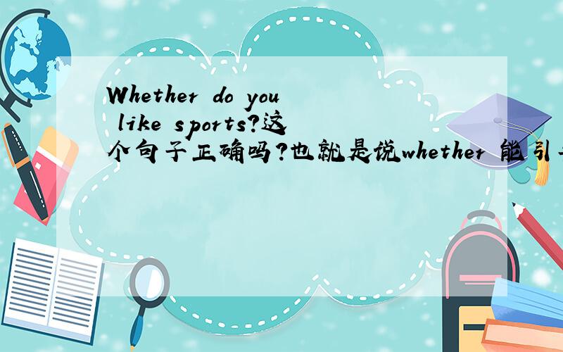 Whether do you like sports?这个句子正确吗?也就是说whether 能引导一般疑问句吗?