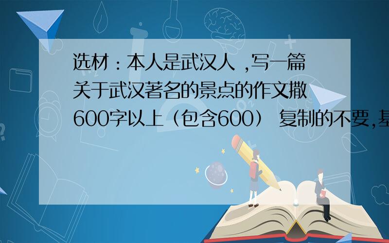 选材：本人是武汉人 ,写一篇关于武汉著名的景点的作文撒 600字以上（包含600） 复制的不要,基本上都看过了,认得出