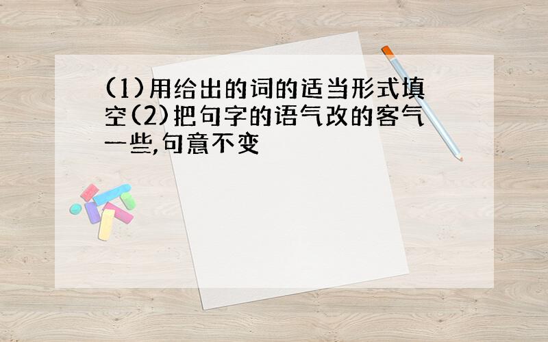 (1)用给出的词的适当形式填空(2)把句字的语气改的客气一些,句意不变