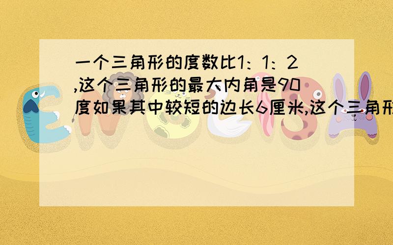 一个三角形的度数比1：1：2,这个三角形的最大内角是90度如果其中较短的边长6厘米,这个三角形的面积是（