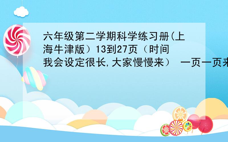 六年级第二学期科学练习册(上海牛津版）13到27页（时间我会设定很长,大家慢慢来） 一页一页来