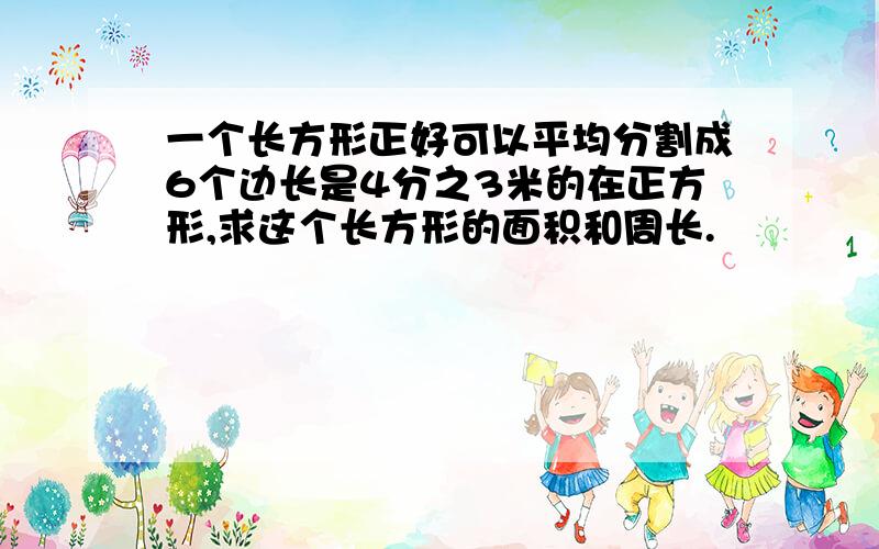 一个长方形正好可以平均分割成6个边长是4分之3米的在正方形,求这个长方形的面积和周长.