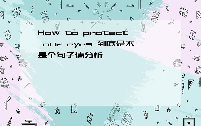 How to protect our eyes 到底是不是个句子请分析