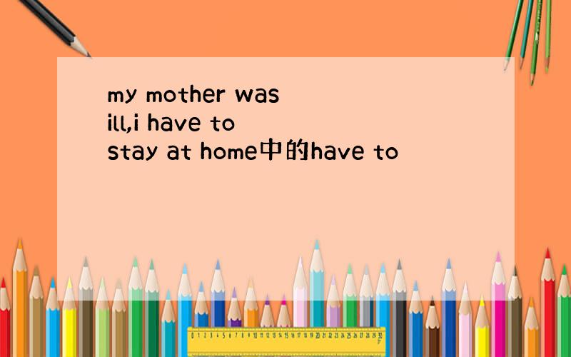 my mother was ill,i have to stay at home中的have to