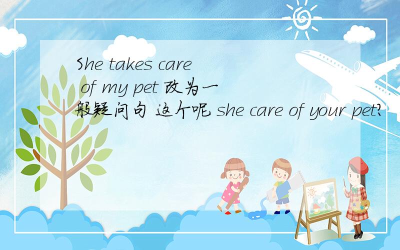 She takes care of my pet 改为一般疑问句 这个呢 she care of your pet?