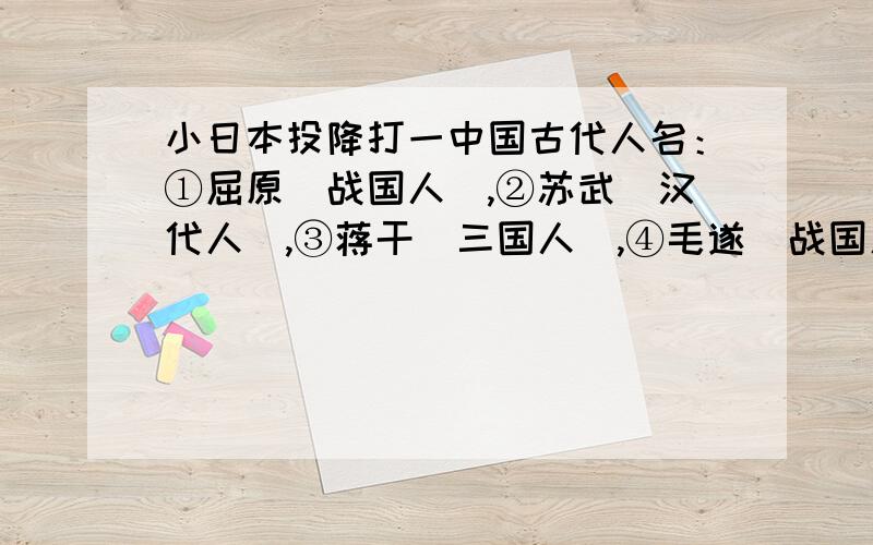 小日本投降打一中国古代人名：①屈原（战国人）,②苏武（汉代人）,③蒋干（三国人）,④毛遂（战国人）,⑤共工（古代神话人物