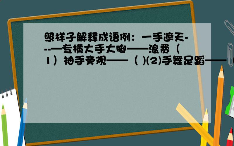 照样子解释成语例：一手遮天---—专横大手大脚——浪费（1）袖手旁观——（ )(2)手舞足蹈——（ ）（3）缩手缩脚——