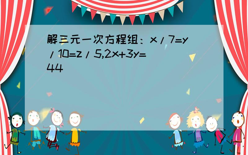 解三元一次方程组：x/7=y/10=z/5,2x+3y=44