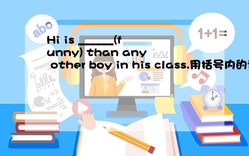 Hi is ______(funny) than any other boy in his class.用括号内的词的适