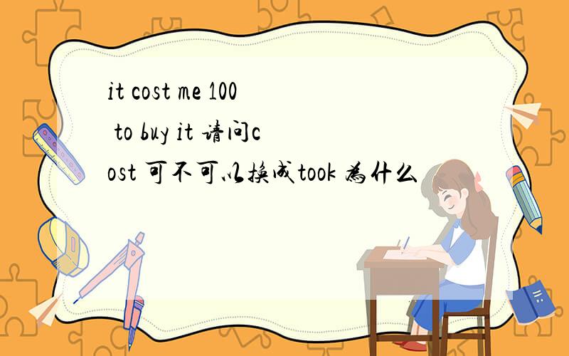 it cost me 100 to buy it 请问cost 可不可以换成took 为什么