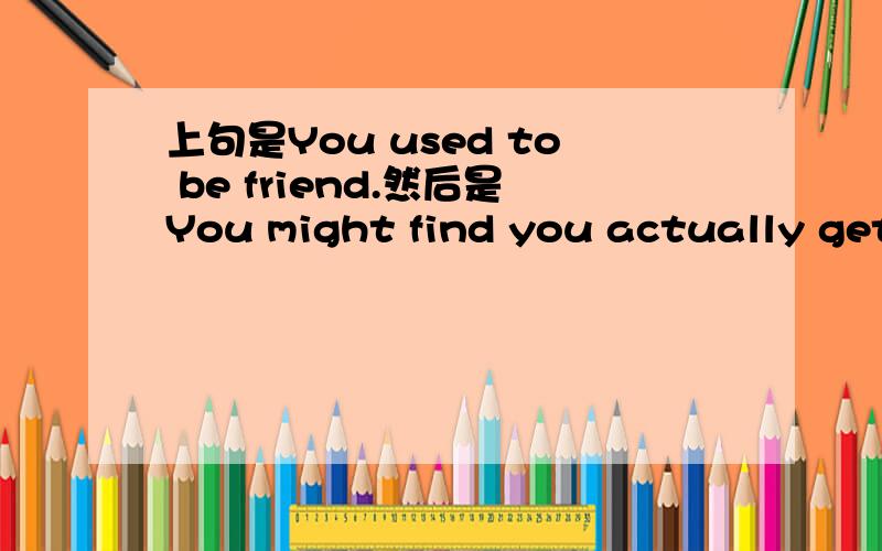 上句是You used to be friend.然后是You might find you actually get