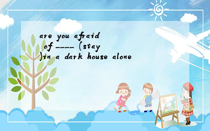 are you afraid of ____ (stay)in a dark house alone