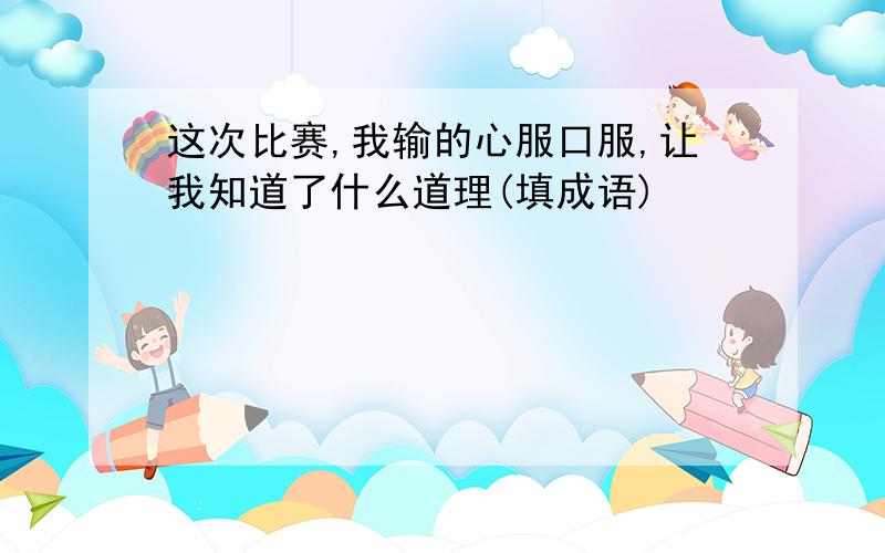 这次比赛,我输的心服口服,让我知道了什么道理(填成语)