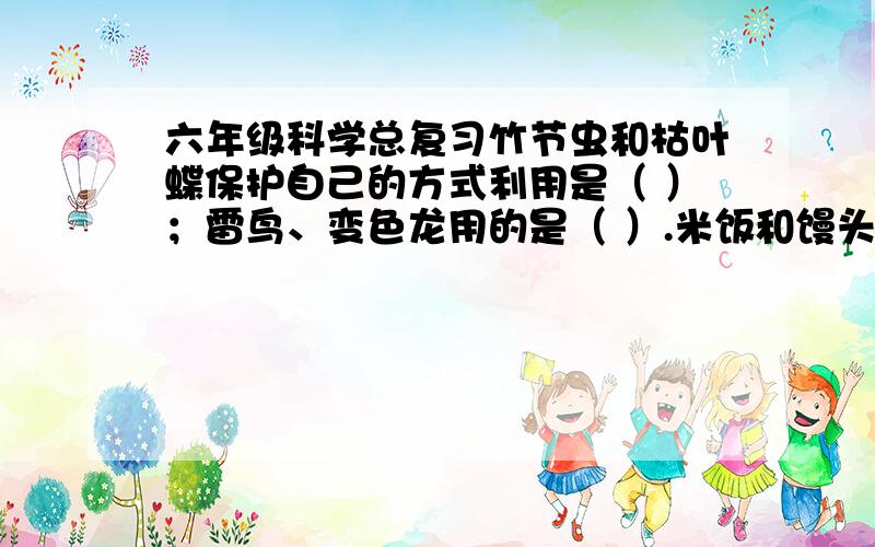 六年级科学总复习竹节虫和枯叶蝶保护自己的方式利用是（ ）；雷鸟、变色龙用的是（ ）.米饭和馒头的主要营养成分是（ ）；鱼