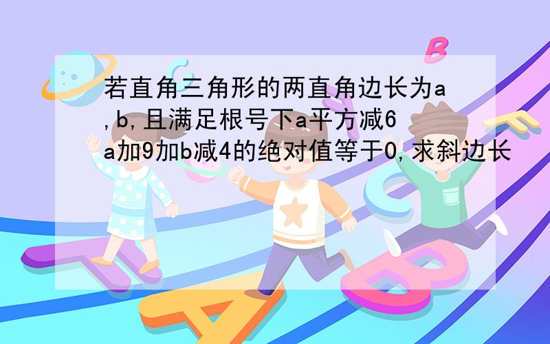 若直角三角形的两直角边长为a,b,且满足根号下a平方减6a加9加b减4的绝对值等于0,求斜边长