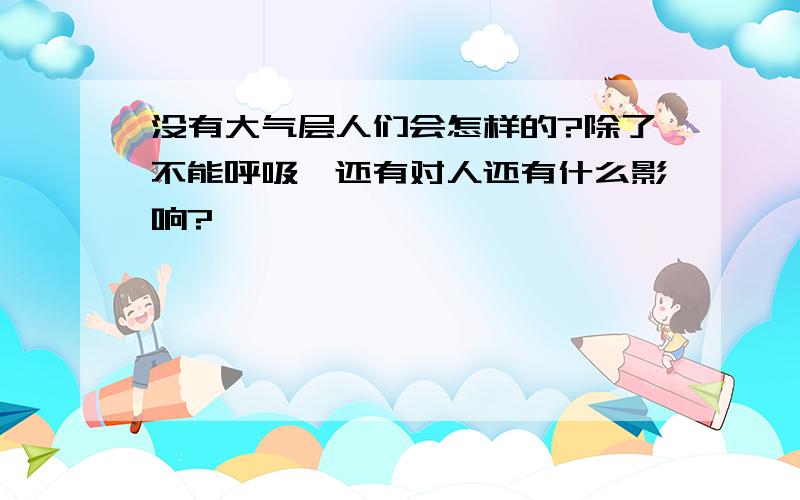 没有大气层人们会怎样的?除了不能呼吸,还有对人还有什么影响?