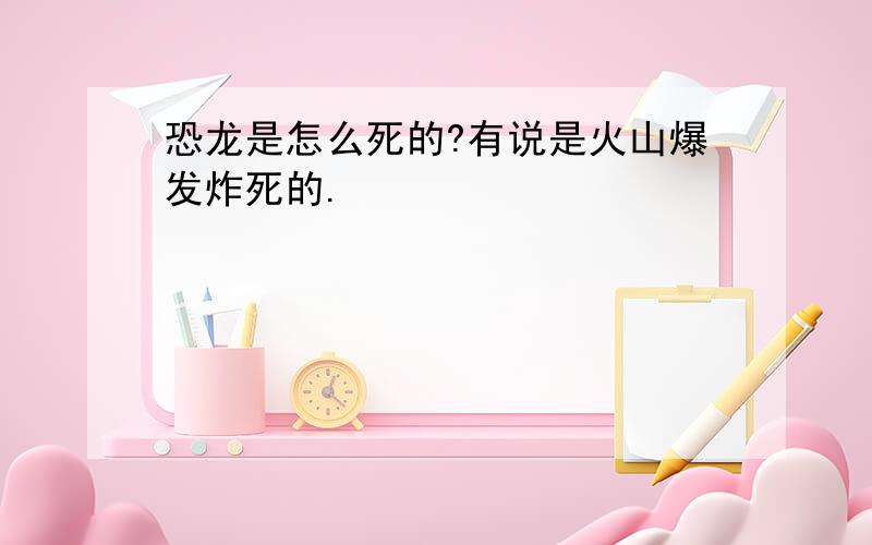 恐龙是怎么死的?有说是火山爆发炸死的.