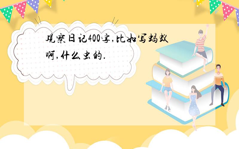 观察日记400字,比如写蚂蚁啊,什么虫的.