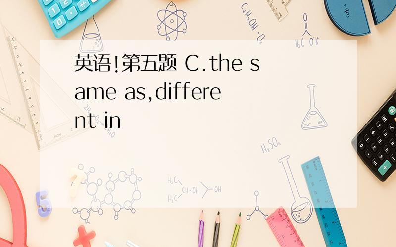 英语!第五题 C.the same as,different in