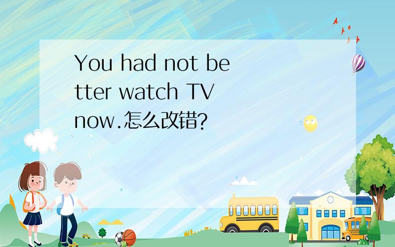 You had not better watch TV now.怎么改错?