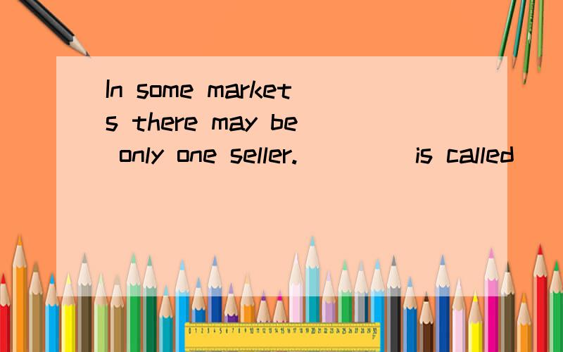 In some markets there may be only one seller.____ is called