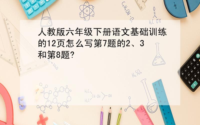 人教版六年级下册语文基础训练的12页怎么写第7题的2、3和第8题?