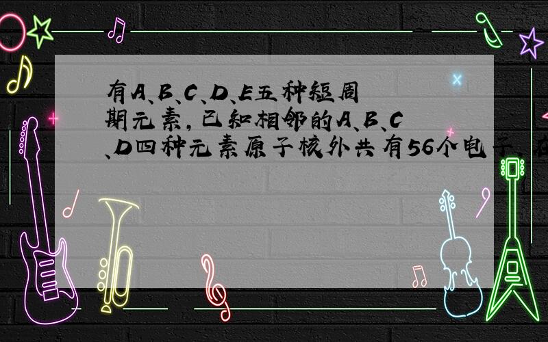 有A、B、C、D、E五种短周期元素,已知相邻的A、B、C、D四种元素原子核外共有56个电子,在周期表中的位置如图所示。E