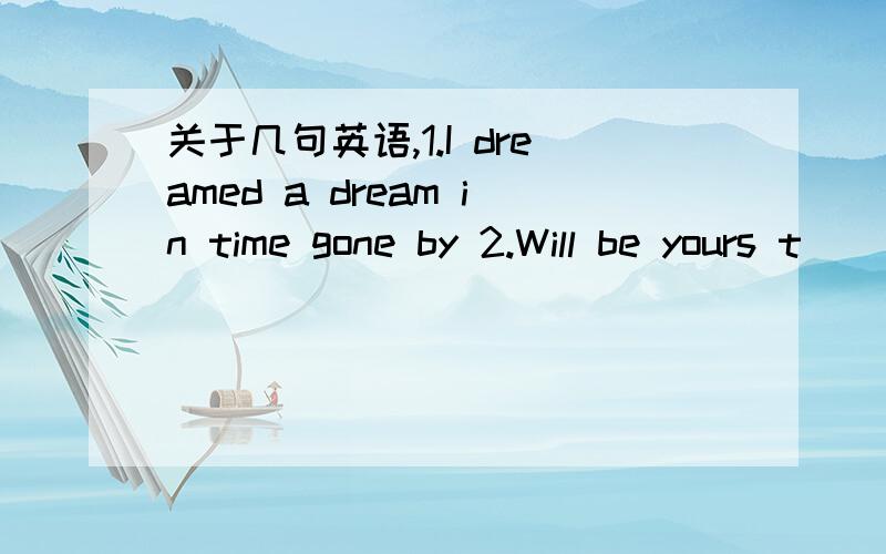 关于几句英语,1.I dreamed a dream in time gone by 2.Will be yours t