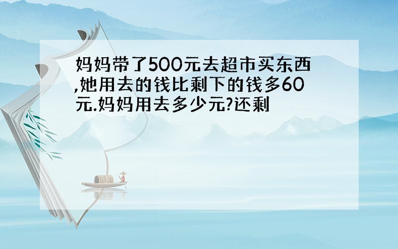 妈妈带了500元去超市买东西,她用去的钱比剩下的钱多60元.妈妈用去多少元?还剩