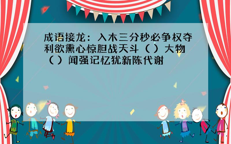 成语接龙：入木三分秒必争权夺利欲熏心惊胆战天斗（ ）大物（ ）闻强记忆犹新陈代谢