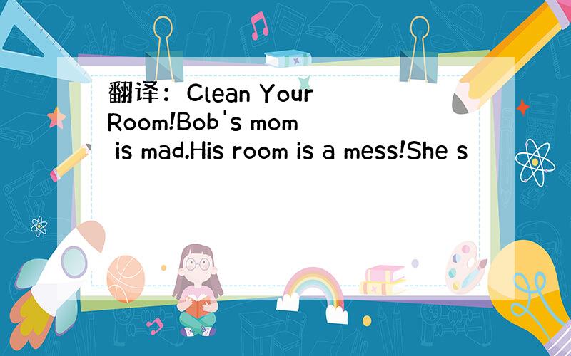 翻译：Clean Your Room!Bob's mom is mad.His room is a mess!She s