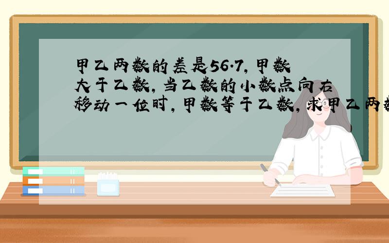 甲乙两数的差是56.7,甲数大于乙数,当乙数的小数点向右移动一位时,甲数等于乙数,求甲乙两数分别是多少?