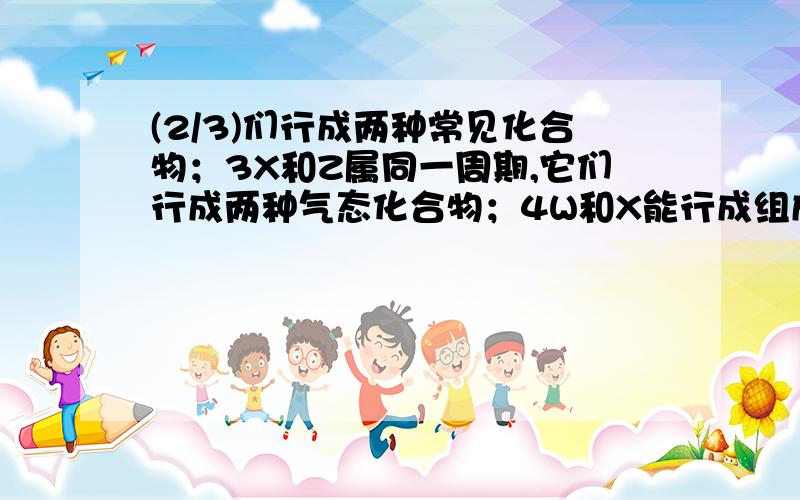 (2/3)们行成两种常见化合物；3X和Z属同一周期,它们行成两种气态化合物；4W和X能行成组成为WX2的化合物...