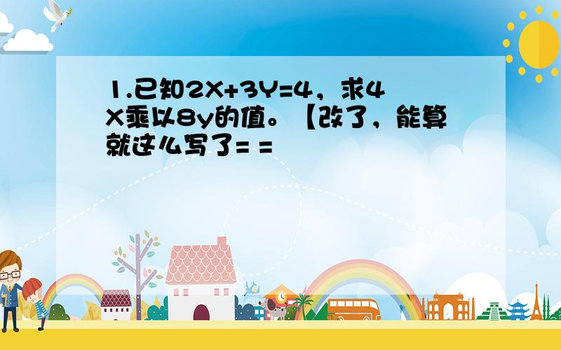 1.已知2X+3Y=4，求4X乘以8y的值。【改了，能算就这么写了= =