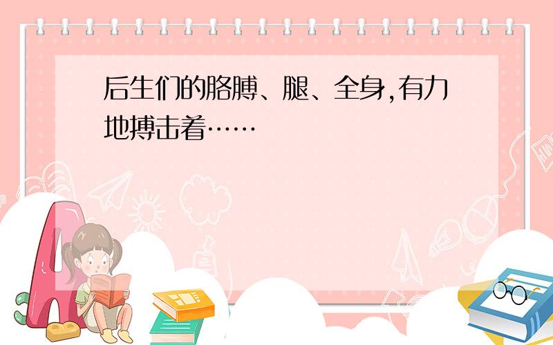 后生们的胳膊、腿、全身,有力地搏击着……