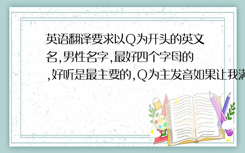 英语翻译要求以Q为开头的英文名,男性名字,最好四个字母的,好听是最主要的,Q为主发音如果让我满意再追加100分!