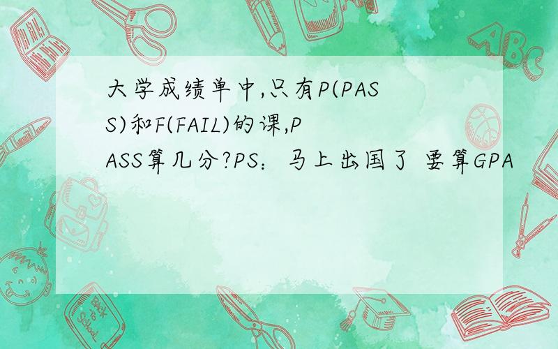 大学成绩单中,只有P(PASS)和F(FAIL)的课,PASS算几分?PS：马上出国了 要算GPA