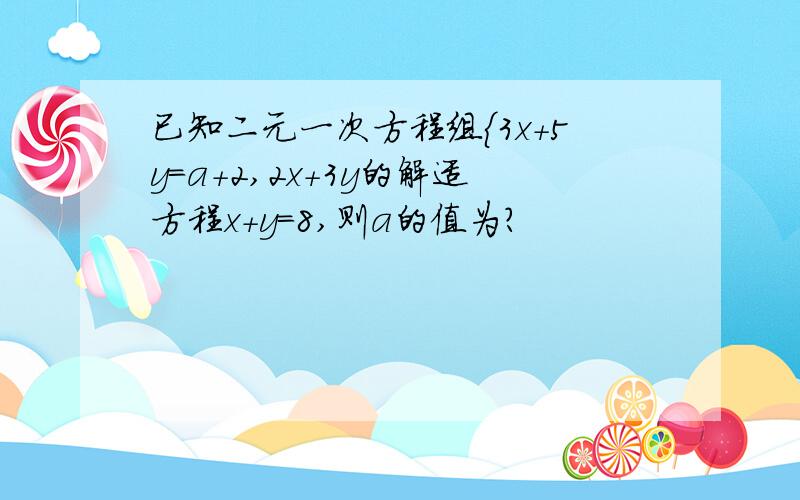 已知二元一次方程组{3x+5y=a+2,2x+3y的解适方程x+y=8,则a的值为?