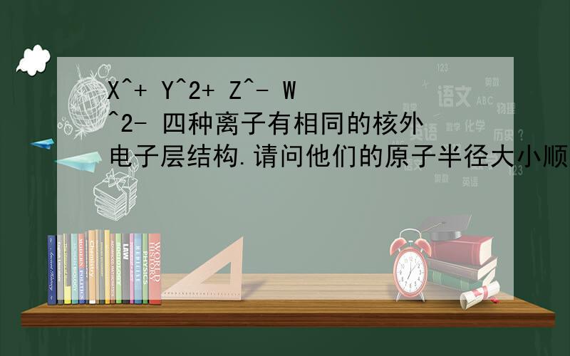 X^+ Y^2+ Z^- W^2- 四种离子有相同的核外电子层结构.请问他们的原子半径大小顺序请按从大到小顺序排列