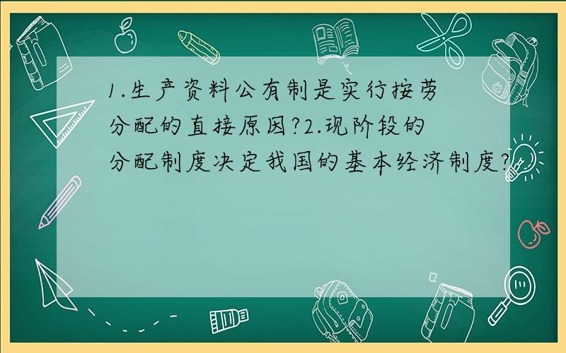 1.生产资料公有制是实行按劳分配的直接原因?2.现阶段的分配制度决定我国的基本经济制度?