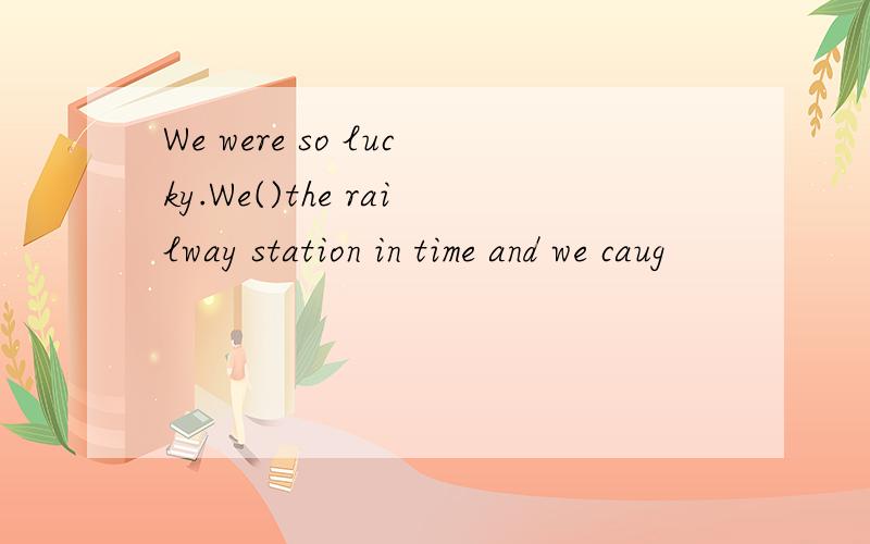 We were so lucky.We()the railway station in time and we caug