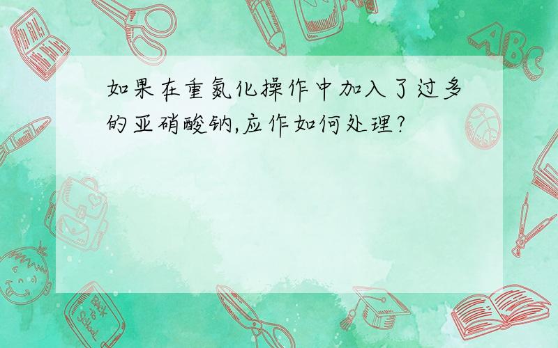 如果在重氮化操作中加入了过多的亚硝酸钠,应作如何处理?