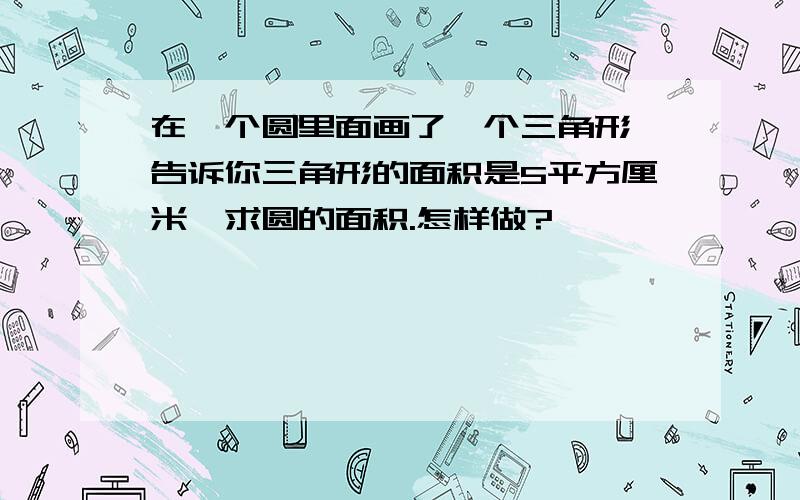 在一个圆里面画了一个三角形,告诉你三角形的面积是5平方厘米,求圆的面积.怎样做?