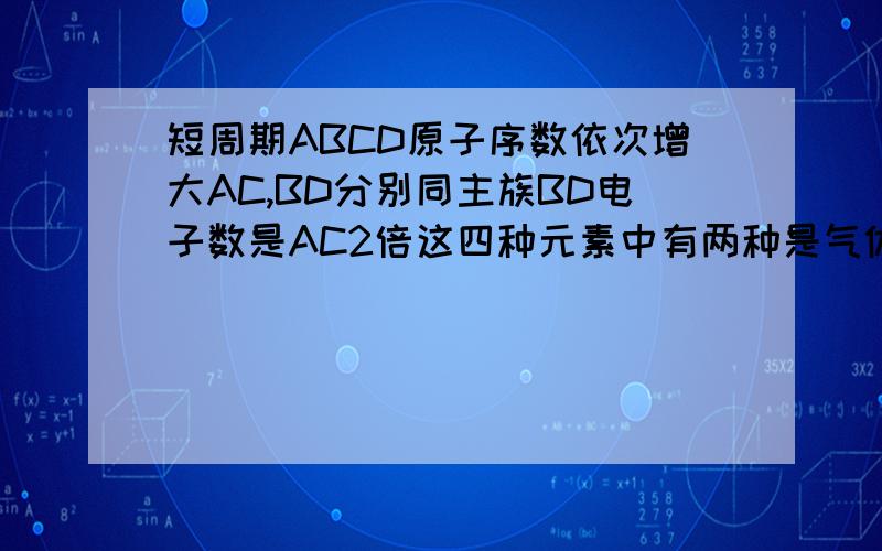 短周期ABCD原子序数依次增大AC,BD分别同主族BD电子数是AC2倍这四种元素中有两种是气体,两种是固体