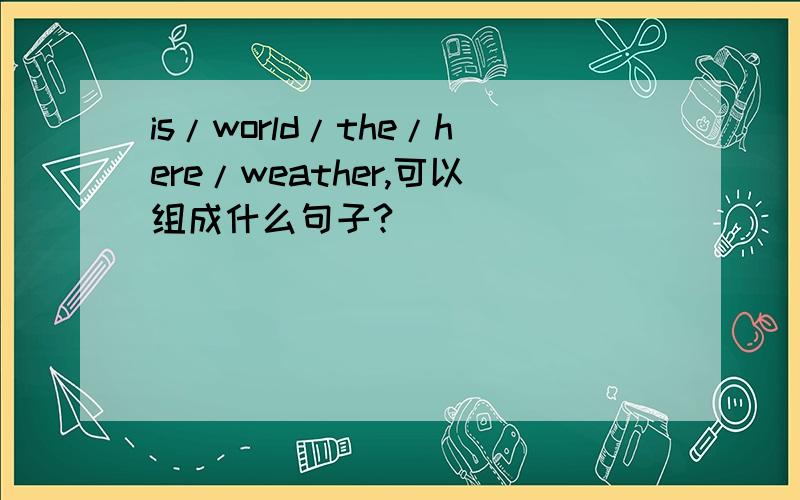 is/world/the/here/weather,可以组成什么句子?