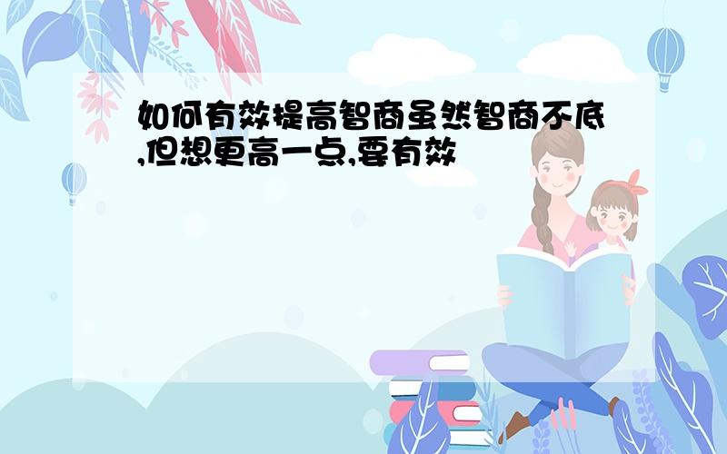 如何有效提高智商虽然智商不底,但想更高一点,要有效