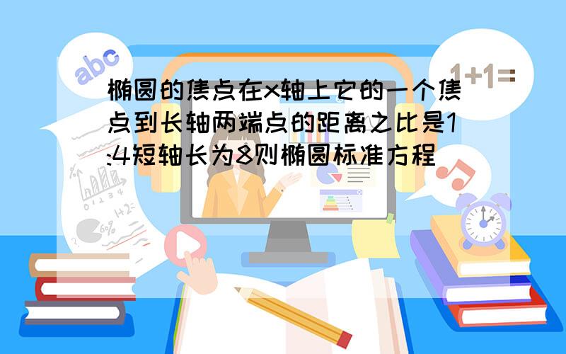 椭圆的焦点在x轴上它的一个焦点到长轴两端点的距离之比是1:4短轴长为8则椭圆标准方程