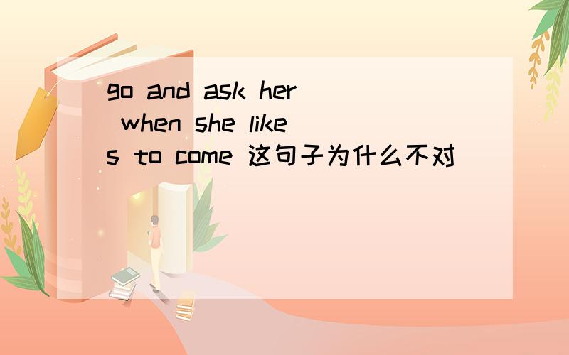 go and ask her when she likes to come 这句子为什么不对