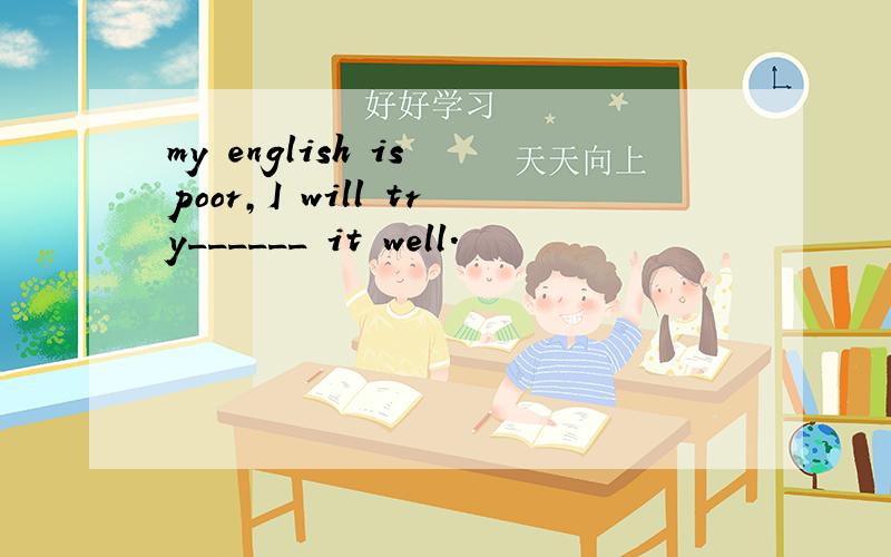 my english is poor,I will try______ it well.